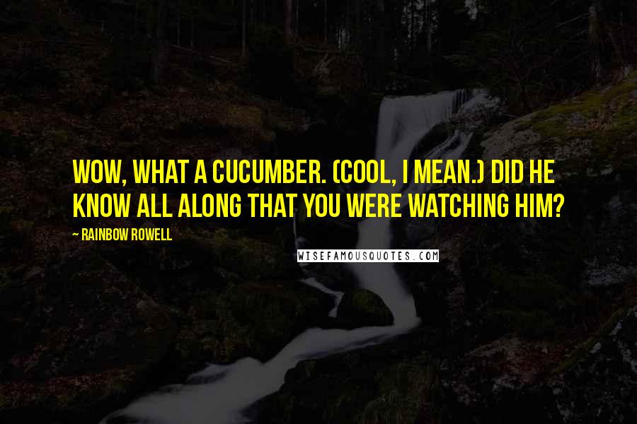 Rainbow Rowell Quotes: Wow, what a cucumber. (Cool, I mean.) Did he know all along that you were watching him?