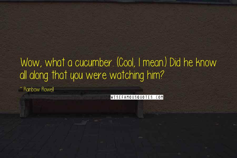 Rainbow Rowell Quotes: Wow, what a cucumber. (Cool, I mean.) Did he know all along that you were watching him?