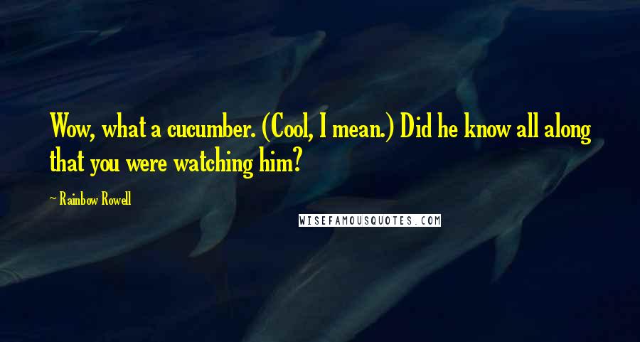 Rainbow Rowell Quotes: Wow, what a cucumber. (Cool, I mean.) Did he know all along that you were watching him?