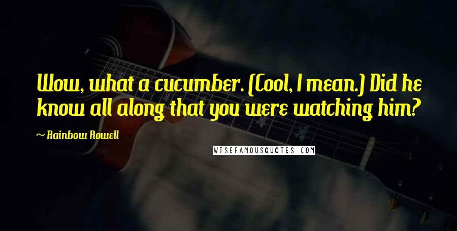 Rainbow Rowell Quotes: Wow, what a cucumber. (Cool, I mean.) Did he know all along that you were watching him?