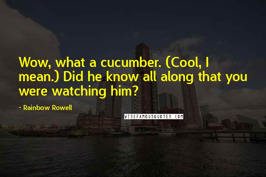 Rainbow Rowell Quotes: Wow, what a cucumber. (Cool, I mean.) Did he know all along that you were watching him?