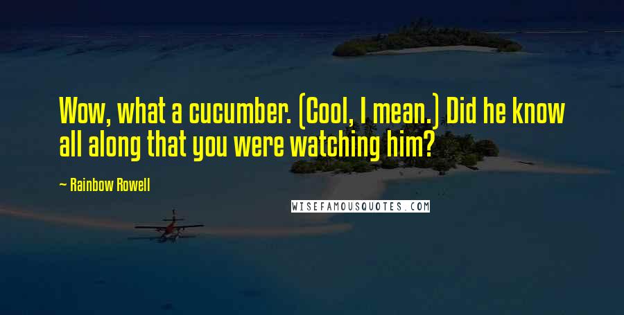 Rainbow Rowell Quotes: Wow, what a cucumber. (Cool, I mean.) Did he know all along that you were watching him?