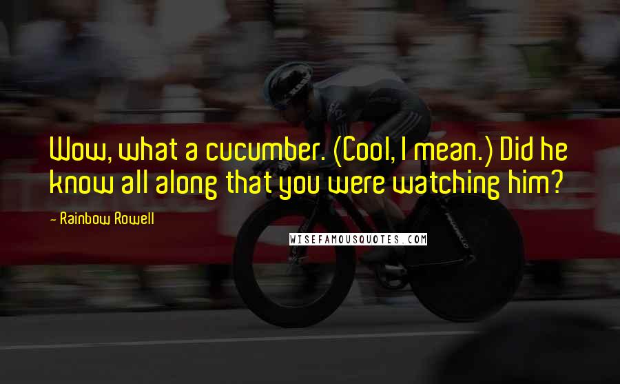 Rainbow Rowell Quotes: Wow, what a cucumber. (Cool, I mean.) Did he know all along that you were watching him?