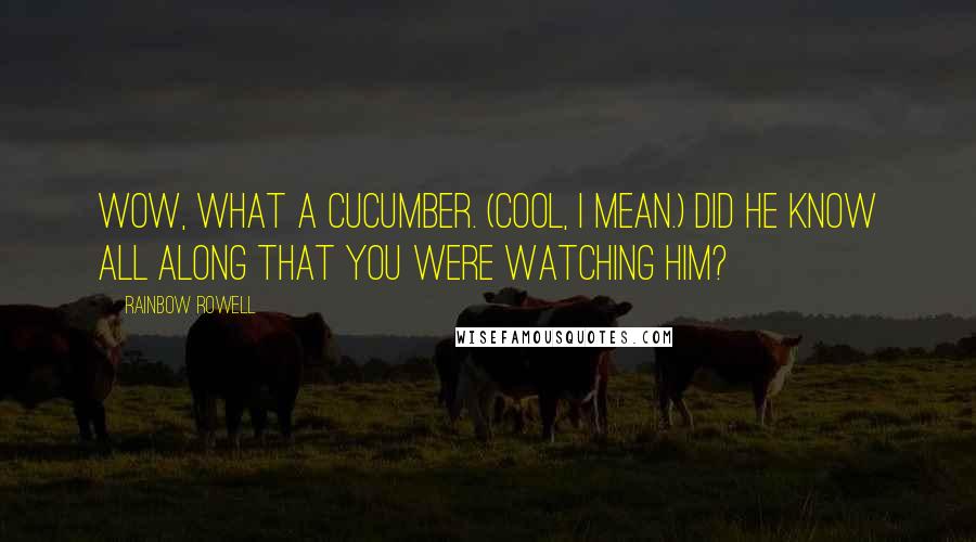 Rainbow Rowell Quotes: Wow, what a cucumber. (Cool, I mean.) Did he know all along that you were watching him?