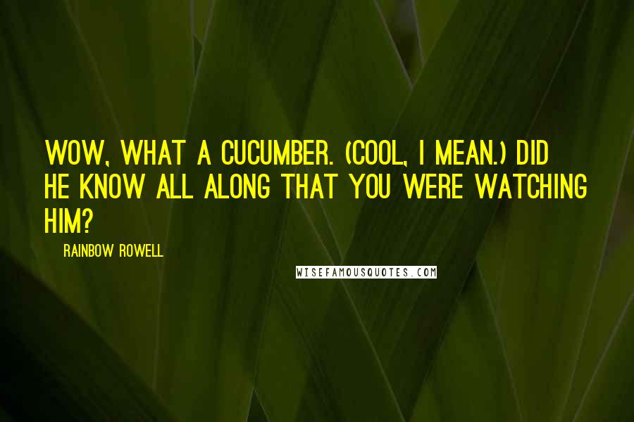 Rainbow Rowell Quotes: Wow, what a cucumber. (Cool, I mean.) Did he know all along that you were watching him?