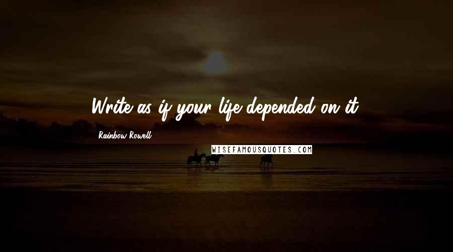 Rainbow Rowell Quotes: Write as if your life depended on it.