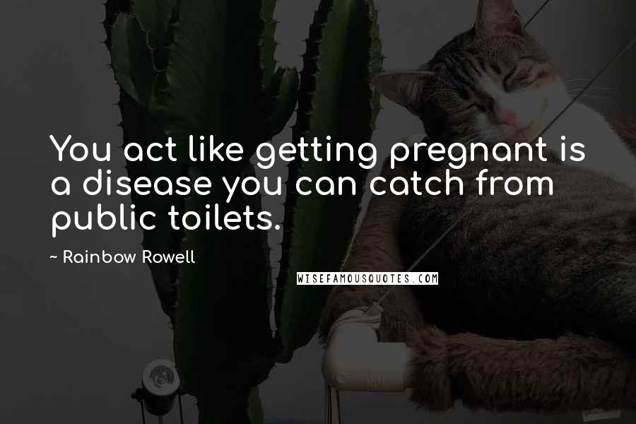 Rainbow Rowell Quotes: You act like getting pregnant is a disease you can catch from public toilets.