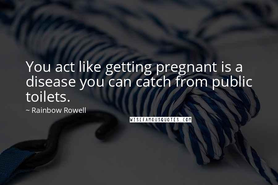 Rainbow Rowell Quotes: You act like getting pregnant is a disease you can catch from public toilets.