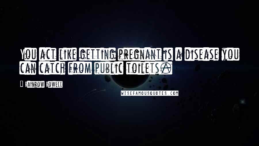 Rainbow Rowell Quotes: You act like getting pregnant is a disease you can catch from public toilets.