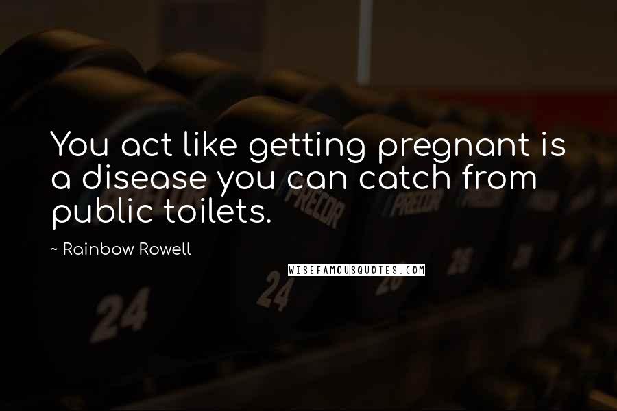 Rainbow Rowell Quotes: You act like getting pregnant is a disease you can catch from public toilets.