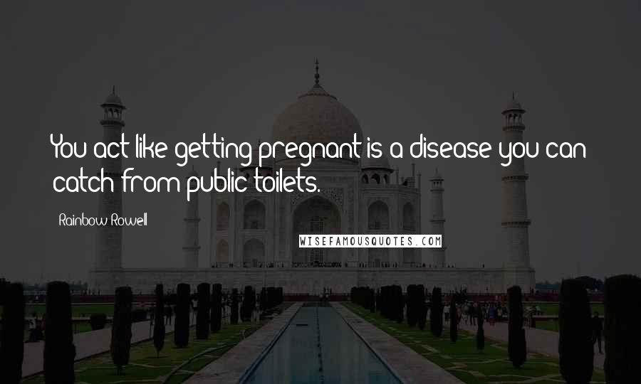 Rainbow Rowell Quotes: You act like getting pregnant is a disease you can catch from public toilets.