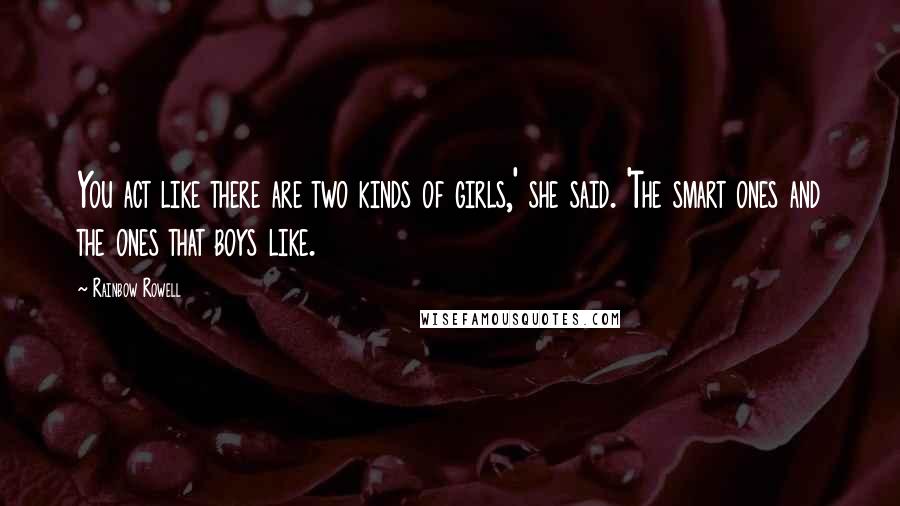 Rainbow Rowell Quotes: You act like there are two kinds of girls,' she said. 'The smart ones and the ones that boys like.