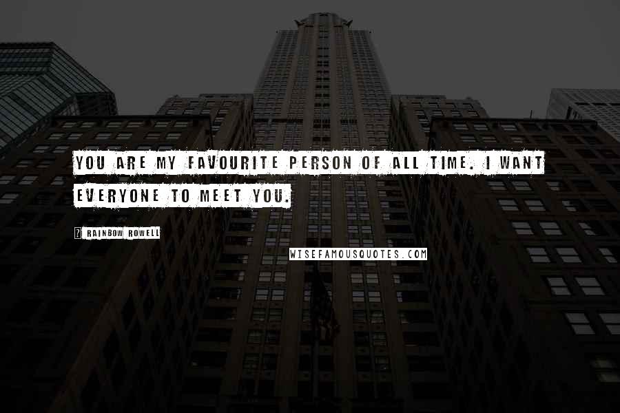 Rainbow Rowell Quotes: You are my favourite person of all time. I want everyone to meet you.