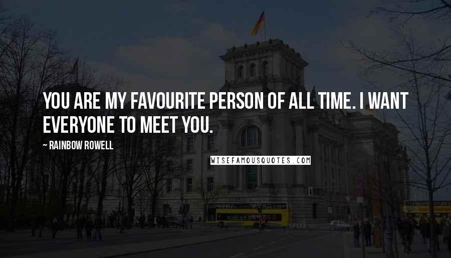 Rainbow Rowell Quotes: You are my favourite person of all time. I want everyone to meet you.