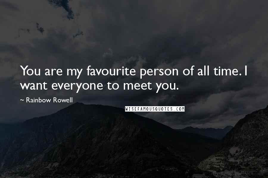 Rainbow Rowell Quotes: You are my favourite person of all time. I want everyone to meet you.