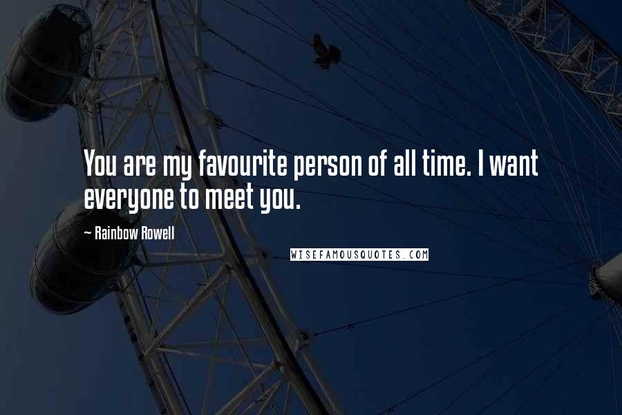 Rainbow Rowell Quotes: You are my favourite person of all time. I want everyone to meet you.