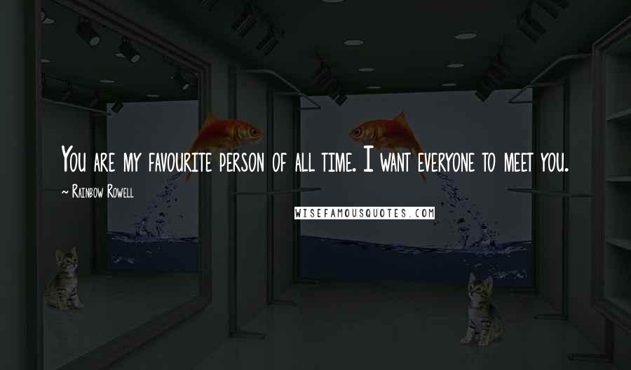 Rainbow Rowell Quotes: You are my favourite person of all time. I want everyone to meet you.