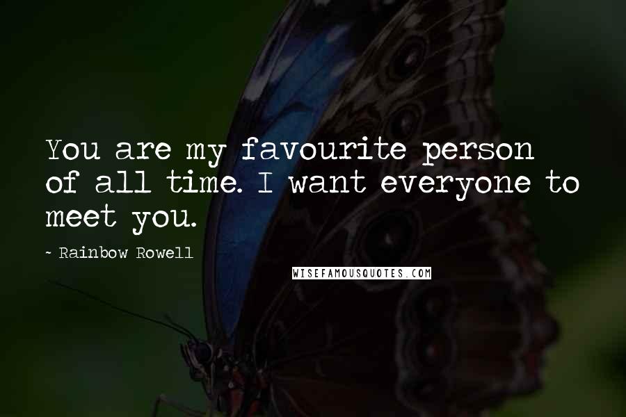 Rainbow Rowell Quotes: You are my favourite person of all time. I want everyone to meet you.