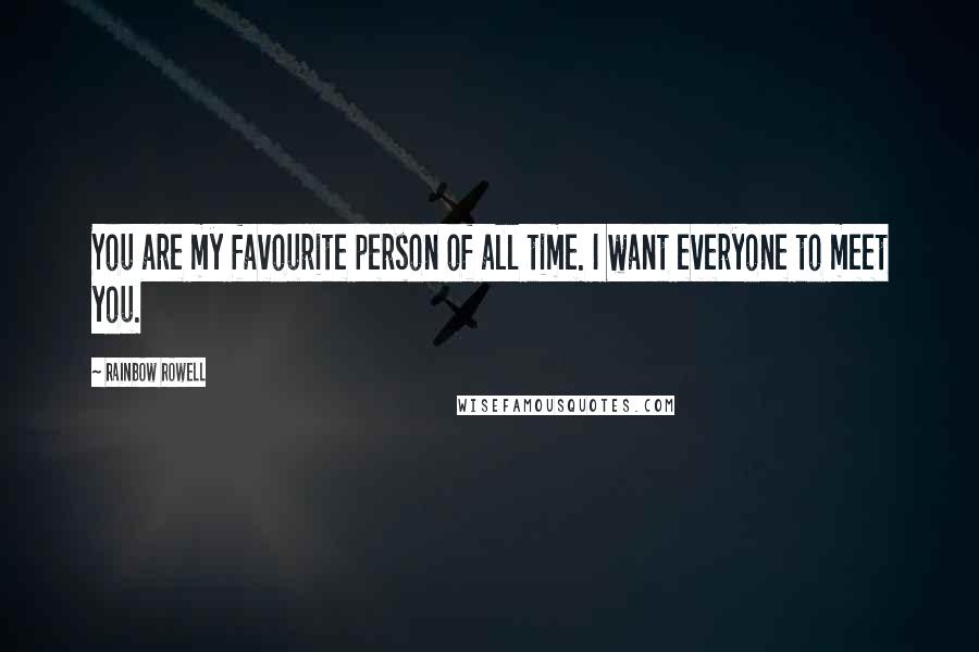 Rainbow Rowell Quotes: You are my favourite person of all time. I want everyone to meet you.