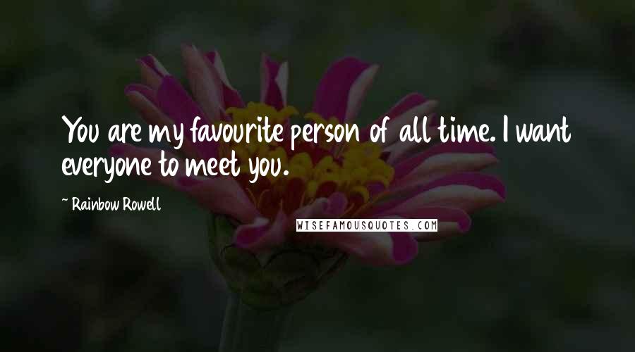 Rainbow Rowell Quotes: You are my favourite person of all time. I want everyone to meet you.