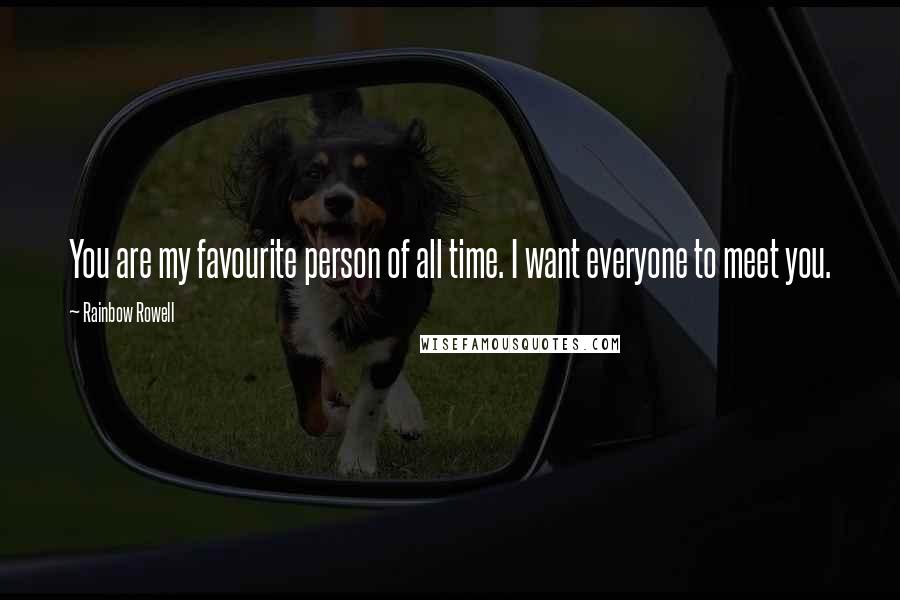 Rainbow Rowell Quotes: You are my favourite person of all time. I want everyone to meet you.