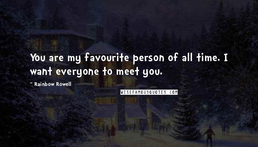 Rainbow Rowell Quotes: You are my favourite person of all time. I want everyone to meet you.