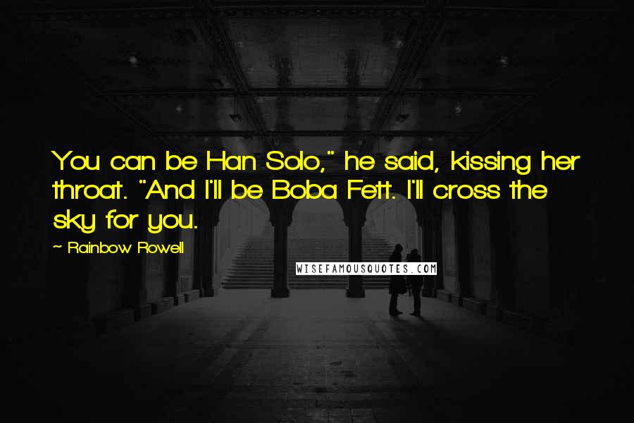 Rainbow Rowell Quotes: You can be Han Solo," he said, kissing her throat. "And I'll be Boba Fett. I'll cross the sky for you.