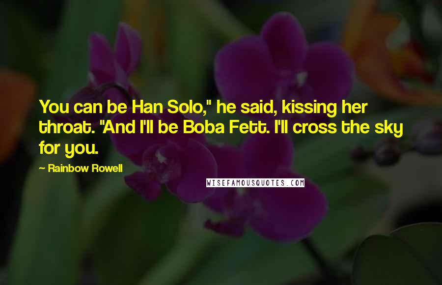 Rainbow Rowell Quotes: You can be Han Solo," he said, kissing her throat. "And I'll be Boba Fett. I'll cross the sky for you.