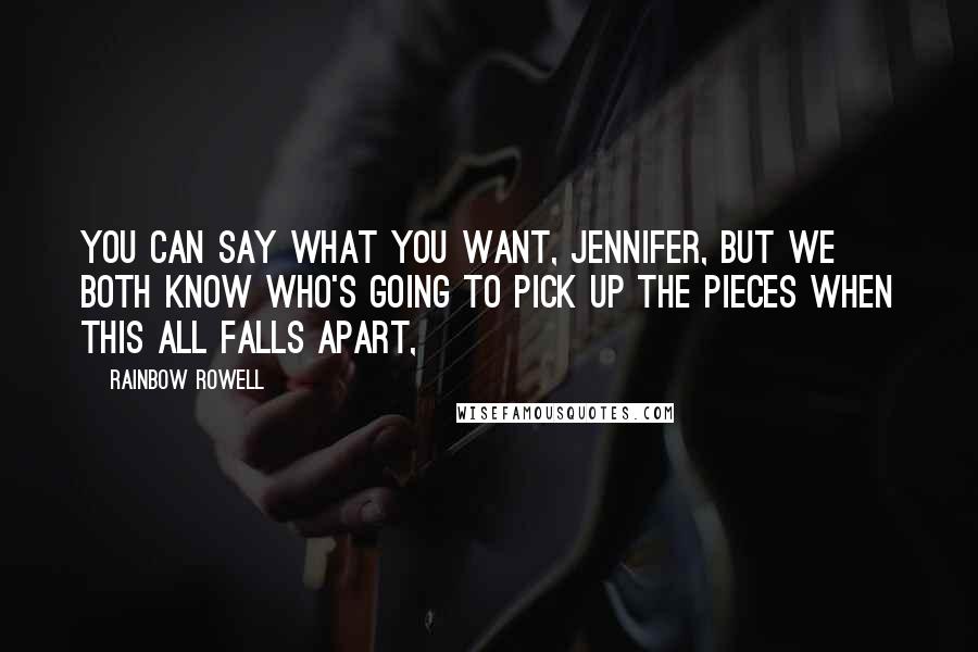 Rainbow Rowell Quotes: You can say what you want, Jennifer, but we both know who's going to pick up the pieces when this all falls apart,