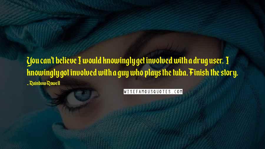 Rainbow Rowell Quotes: You can't believe I would knowingly get involved with a drug user. I knowingly got involved with a guy who plays the tuba. Finish the story.