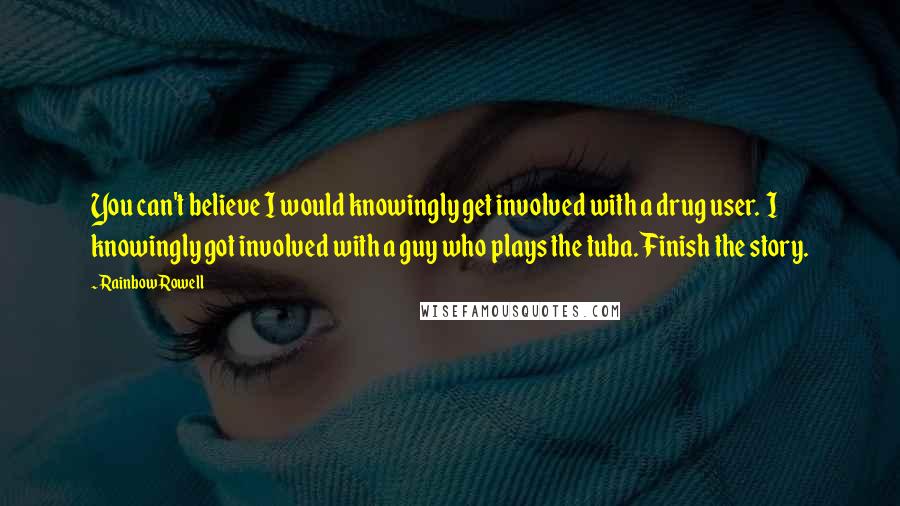 Rainbow Rowell Quotes: You can't believe I would knowingly get involved with a drug user.  I knowingly got involved with a guy who plays the tuba. Finish the story.