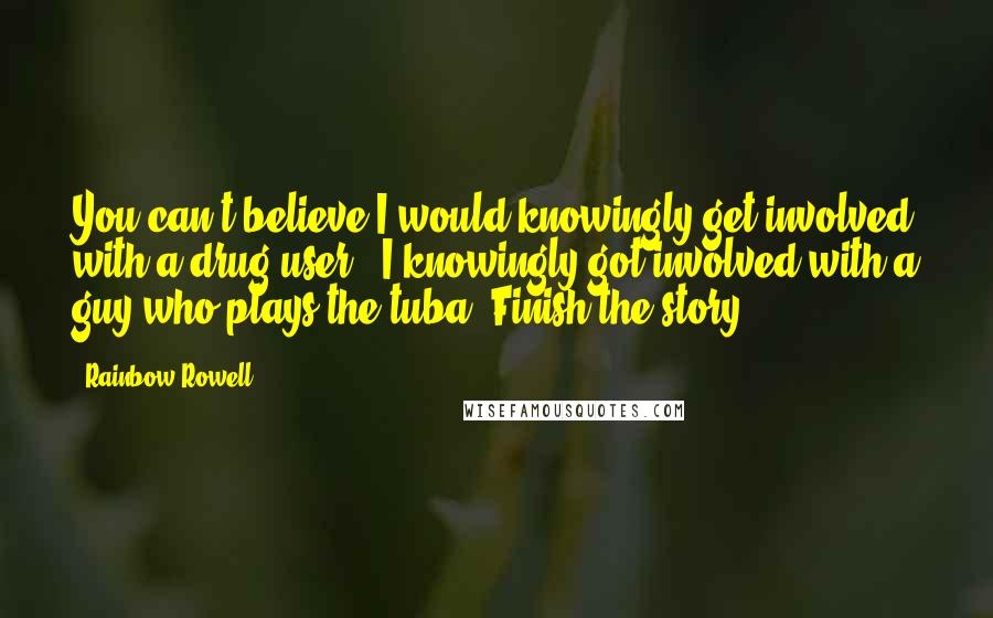 Rainbow Rowell Quotes: You can't believe I would knowingly get involved with a drug user.  I knowingly got involved with a guy who plays the tuba. Finish the story.