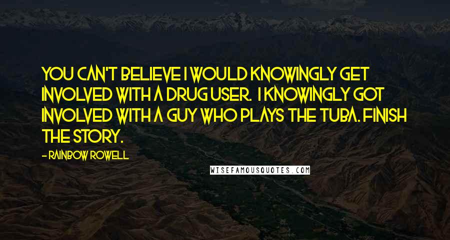 Rainbow Rowell Quotes: You can't believe I would knowingly get involved with a drug user.  I knowingly got involved with a guy who plays the tuba. Finish the story.