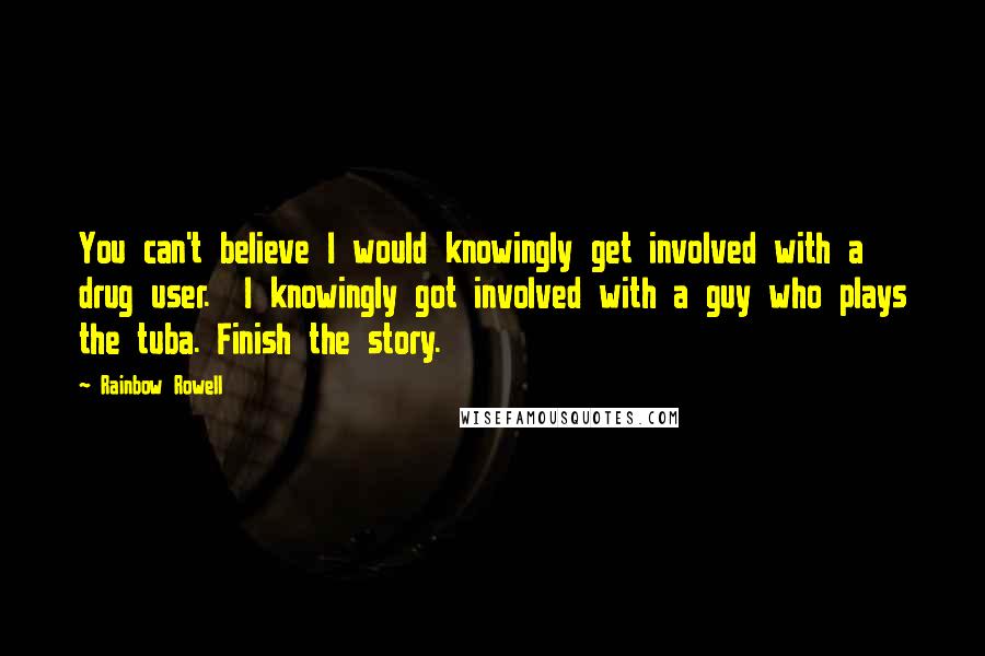 Rainbow Rowell Quotes: You can't believe I would knowingly get involved with a drug user.  I knowingly got involved with a guy who plays the tuba. Finish the story.