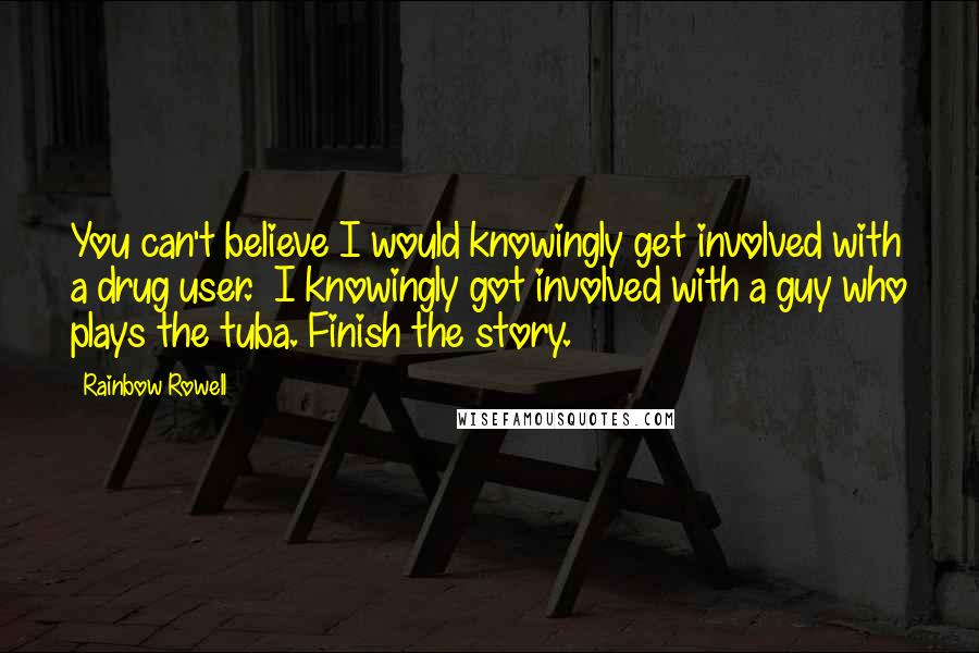 Rainbow Rowell Quotes: You can't believe I would knowingly get involved with a drug user.  I knowingly got involved with a guy who plays the tuba. Finish the story.