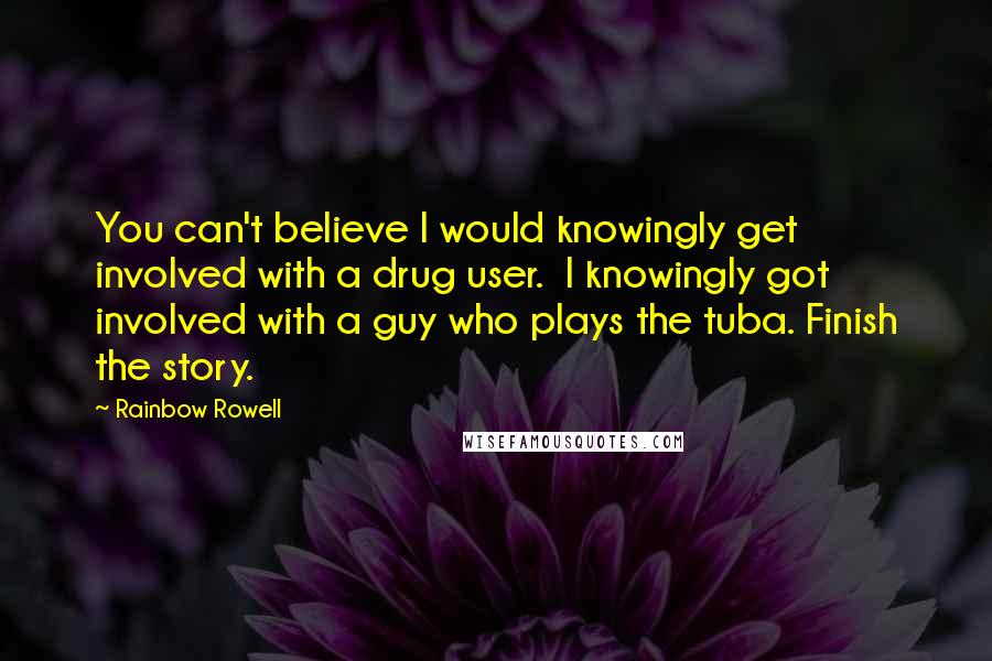 Rainbow Rowell Quotes: You can't believe I would knowingly get involved with a drug user.  I knowingly got involved with a guy who plays the tuba. Finish the story.