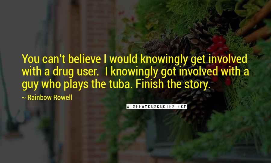 Rainbow Rowell Quotes: You can't believe I would knowingly get involved with a drug user.  I knowingly got involved with a guy who plays the tuba. Finish the story.