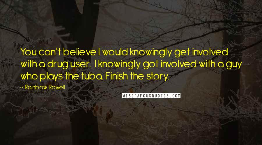 Rainbow Rowell Quotes: You can't believe I would knowingly get involved with a drug user.  I knowingly got involved with a guy who plays the tuba. Finish the story.