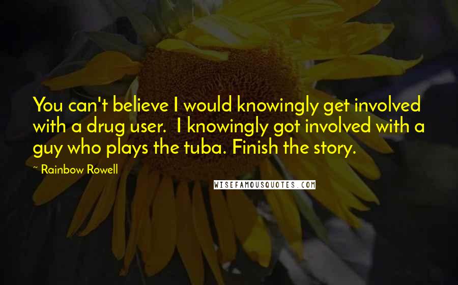 Rainbow Rowell Quotes: You can't believe I would knowingly get involved with a drug user.  I knowingly got involved with a guy who plays the tuba. Finish the story.