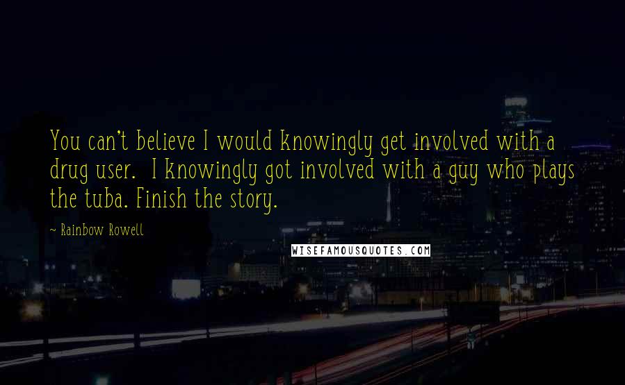 Rainbow Rowell Quotes: You can't believe I would knowingly get involved with a drug user.  I knowingly got involved with a guy who plays the tuba. Finish the story.