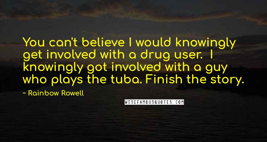 Rainbow Rowell Quotes: You can't believe I would knowingly get involved with a drug user.  I knowingly got involved with a guy who plays the tuba. Finish the story.