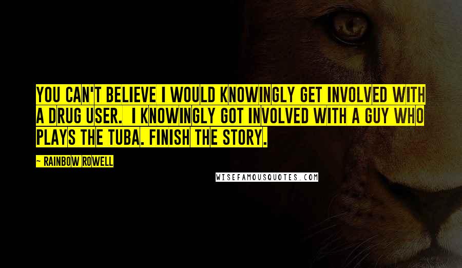 Rainbow Rowell Quotes: You can't believe I would knowingly get involved with a drug user.  I knowingly got involved with a guy who plays the tuba. Finish the story.