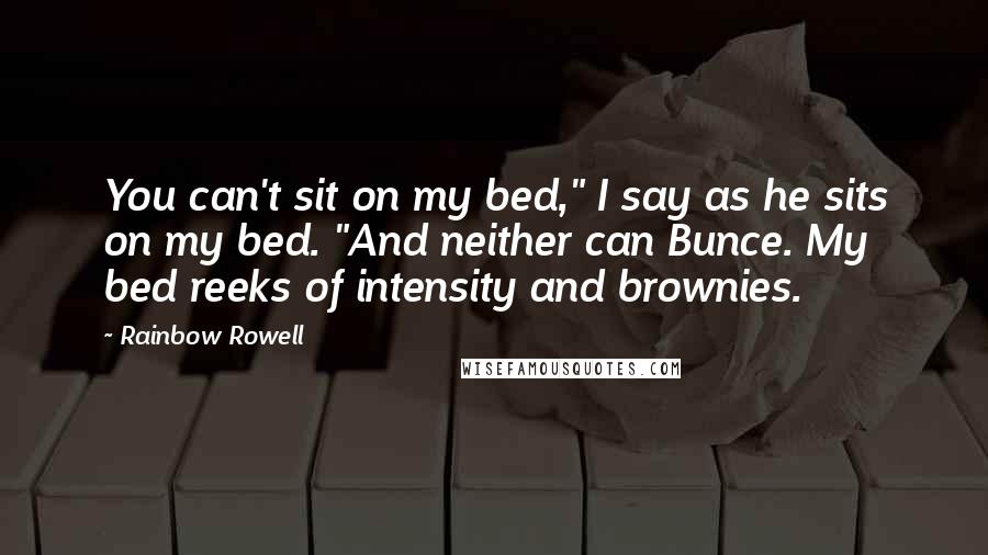 Rainbow Rowell Quotes: You can't sit on my bed," I say as he sits on my bed. "And neither can Bunce. My bed reeks of intensity and brownies.