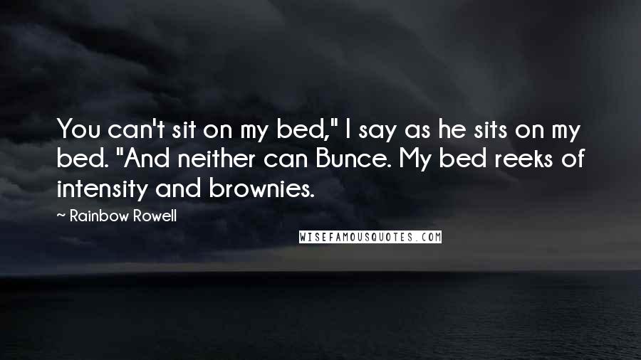 Rainbow Rowell Quotes: You can't sit on my bed," I say as he sits on my bed. "And neither can Bunce. My bed reeks of intensity and brownies.