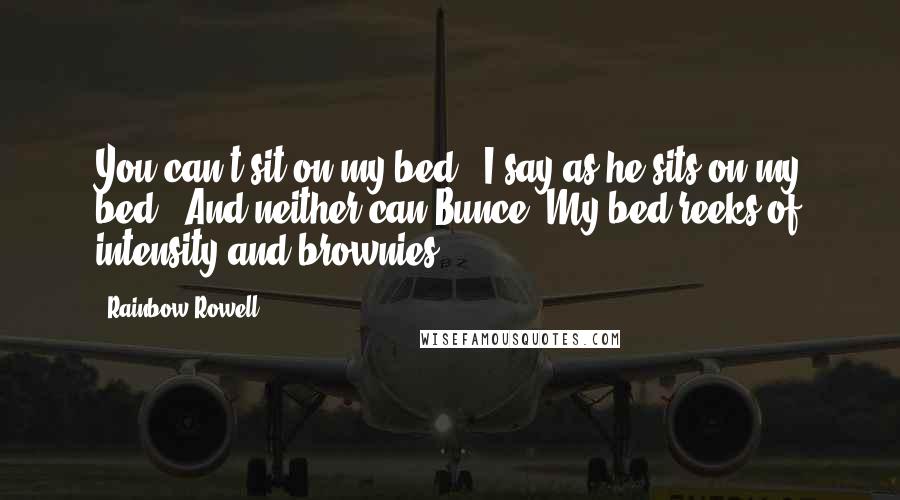 Rainbow Rowell Quotes: You can't sit on my bed," I say as he sits on my bed. "And neither can Bunce. My bed reeks of intensity and brownies.