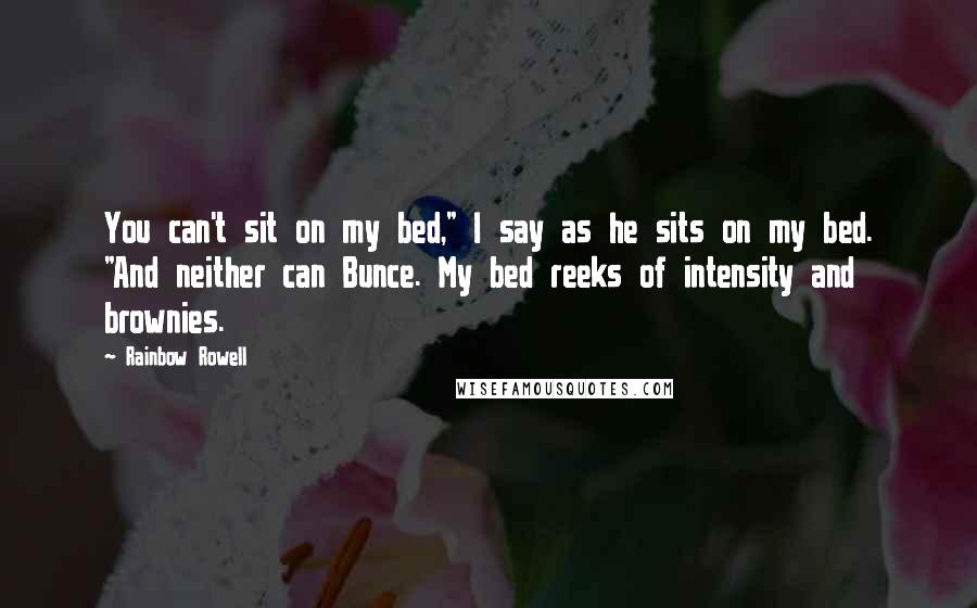 Rainbow Rowell Quotes: You can't sit on my bed," I say as he sits on my bed. "And neither can Bunce. My bed reeks of intensity and brownies.