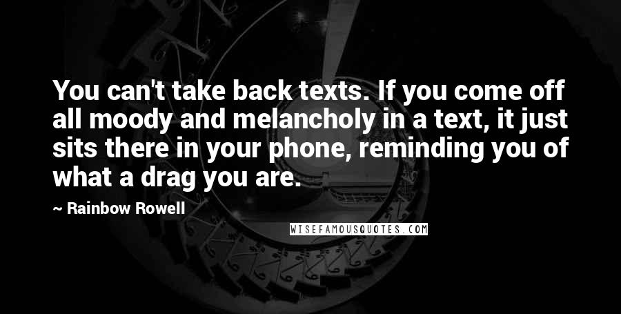 Rainbow Rowell Quotes: You can't take back texts. If you come off all moody and melancholy in a text, it just sits there in your phone, reminding you of what a drag you are.