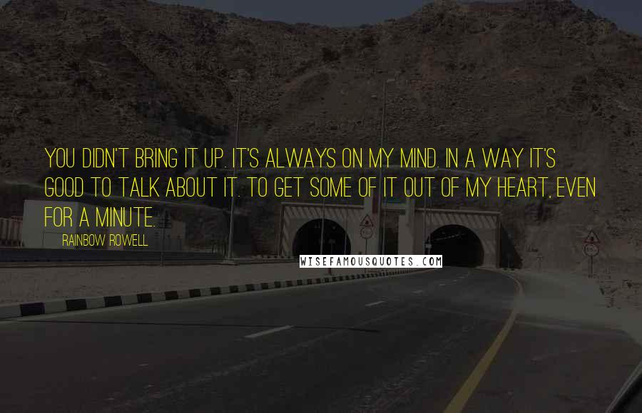 Rainbow Rowell Quotes: You didn't bring it up. It's always on my mind. In a way it's good to talk about it. To get some of it out of my heart, even for a minute.