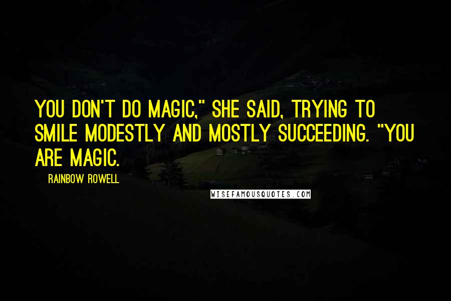 Rainbow Rowell Quotes: You don't do magic," she said, trying to smile modestly and mostly succeeding. "You are magic.