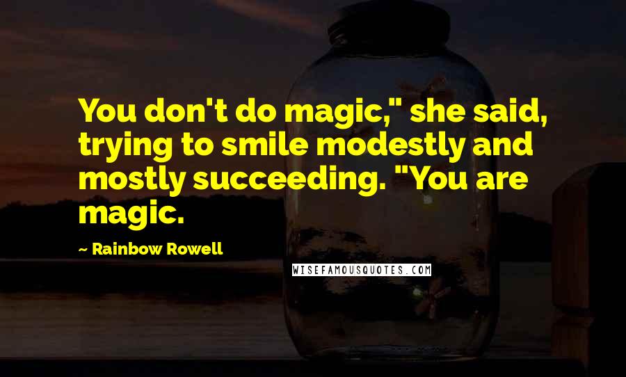 Rainbow Rowell Quotes: You don't do magic," she said, trying to smile modestly and mostly succeeding. "You are magic.
